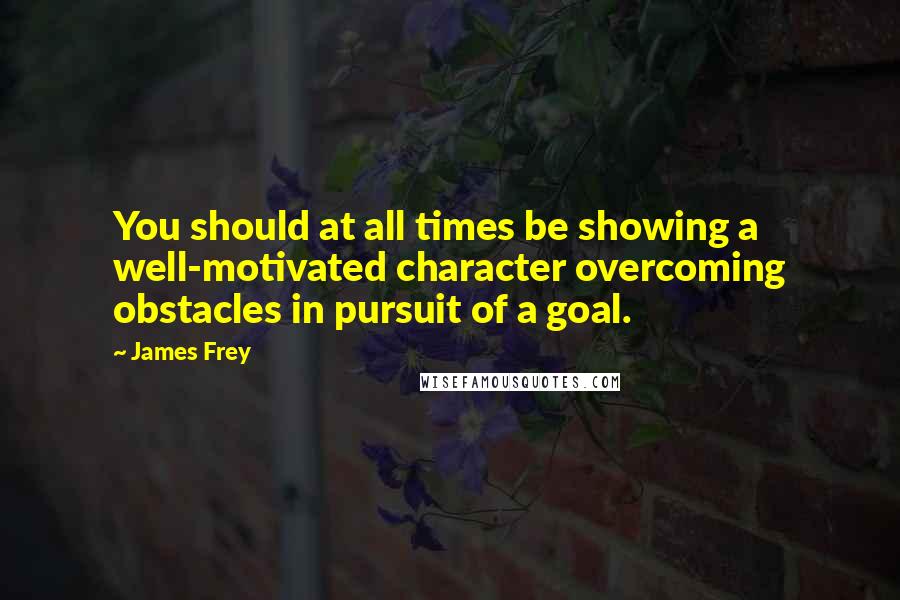 James Frey Quotes: You should at all times be showing a well-motivated character overcoming obstacles in pursuit of a goal.