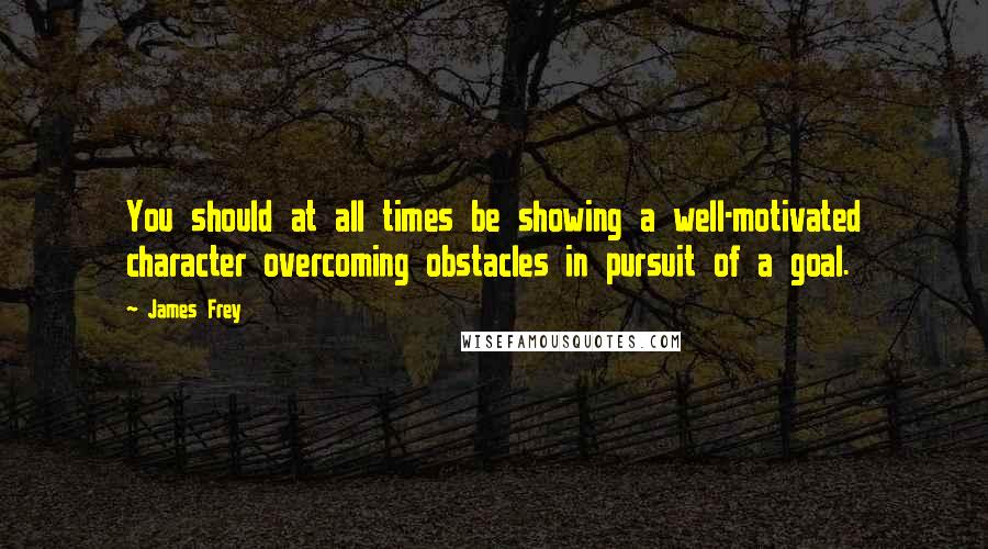 James Frey Quotes: You should at all times be showing a well-motivated character overcoming obstacles in pursuit of a goal.