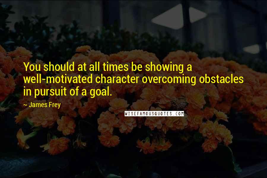 James Frey Quotes: You should at all times be showing a well-motivated character overcoming obstacles in pursuit of a goal.