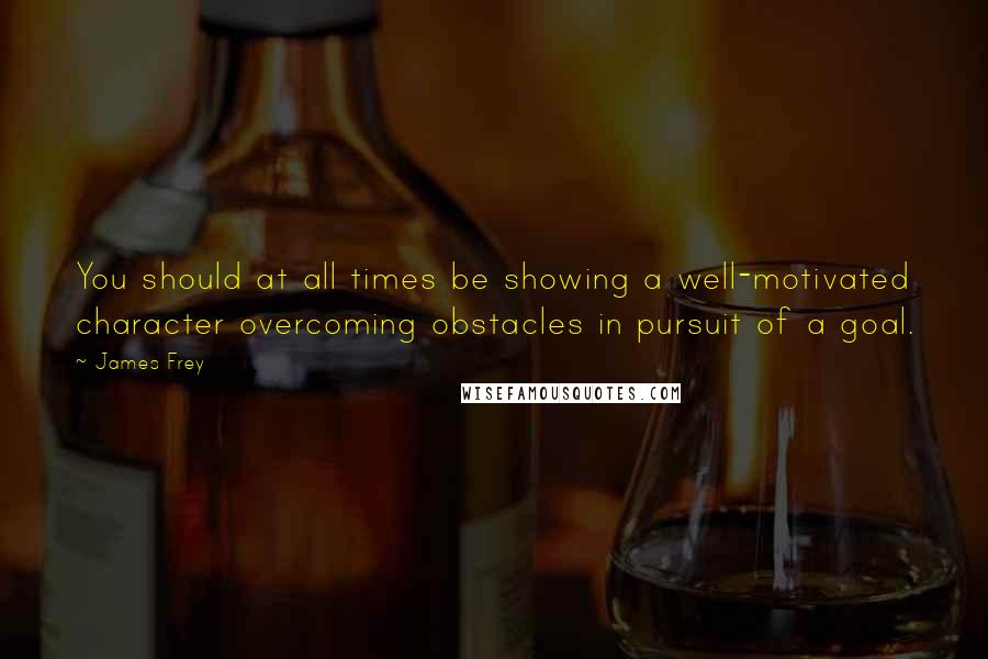 James Frey Quotes: You should at all times be showing a well-motivated character overcoming obstacles in pursuit of a goal.