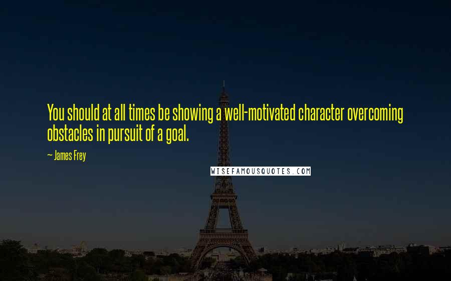 James Frey Quotes: You should at all times be showing a well-motivated character overcoming obstacles in pursuit of a goal.