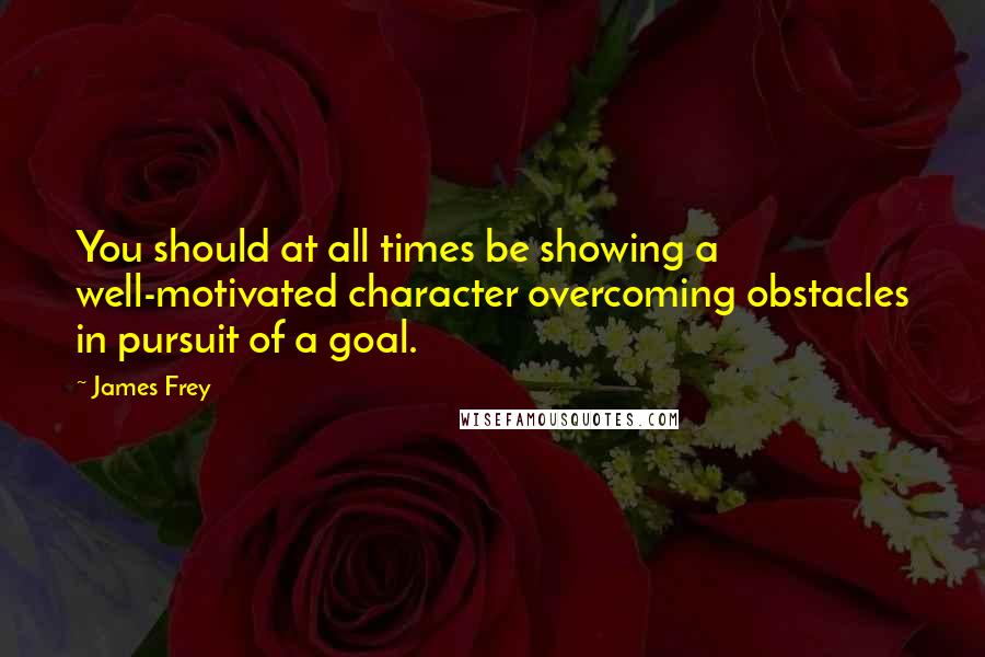 James Frey Quotes: You should at all times be showing a well-motivated character overcoming obstacles in pursuit of a goal.