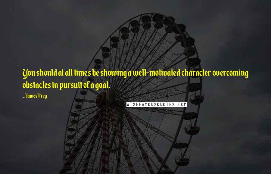 James Frey Quotes: You should at all times be showing a well-motivated character overcoming obstacles in pursuit of a goal.