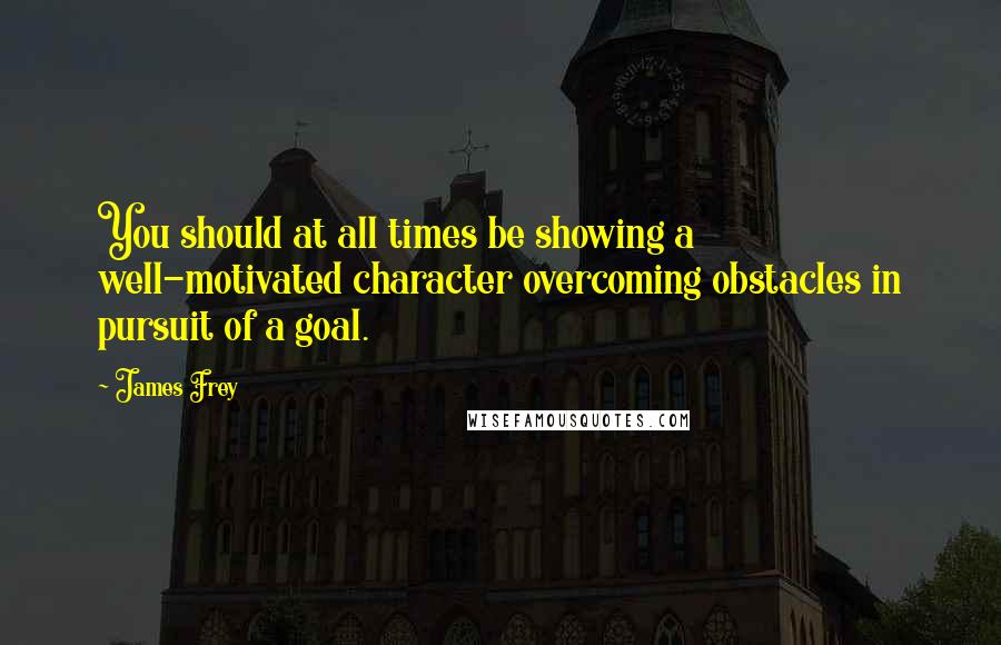 James Frey Quotes: You should at all times be showing a well-motivated character overcoming obstacles in pursuit of a goal.