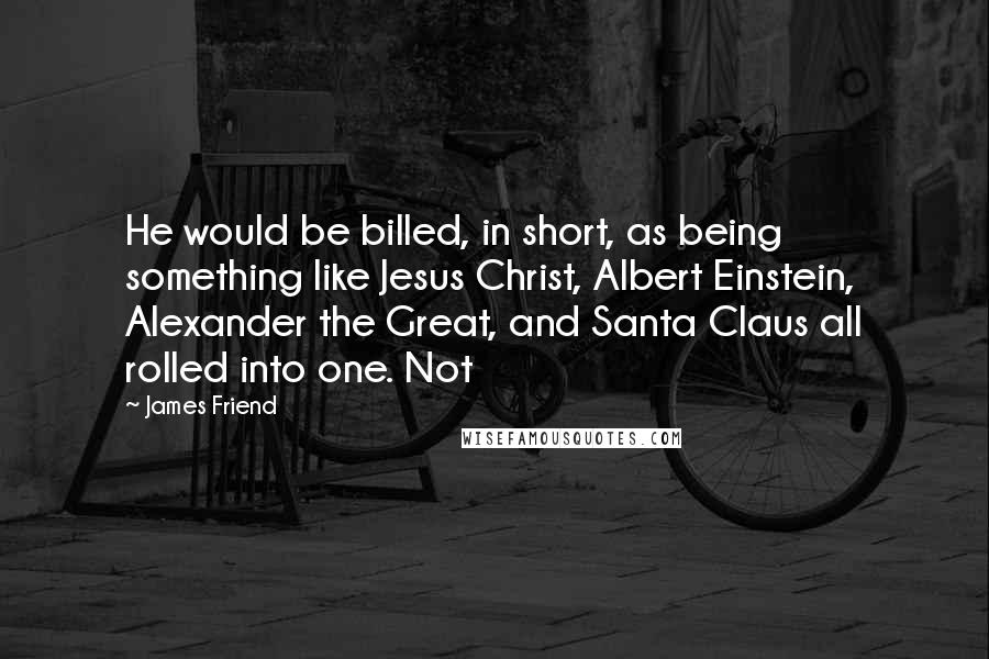 James Friend Quotes: He would be billed, in short, as being something like Jesus Christ, Albert Einstein, Alexander the Great, and Santa Claus all rolled into one. Not