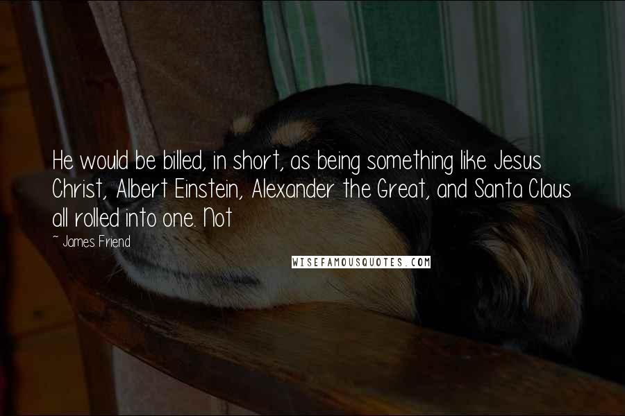 James Friend Quotes: He would be billed, in short, as being something like Jesus Christ, Albert Einstein, Alexander the Great, and Santa Claus all rolled into one. Not