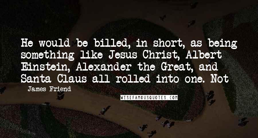 James Friend Quotes: He would be billed, in short, as being something like Jesus Christ, Albert Einstein, Alexander the Great, and Santa Claus all rolled into one. Not