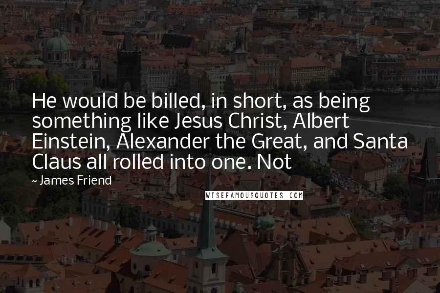 James Friend Quotes: He would be billed, in short, as being something like Jesus Christ, Albert Einstein, Alexander the Great, and Santa Claus all rolled into one. Not