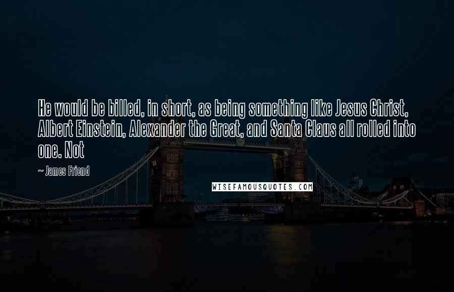 James Friend Quotes: He would be billed, in short, as being something like Jesus Christ, Albert Einstein, Alexander the Great, and Santa Claus all rolled into one. Not