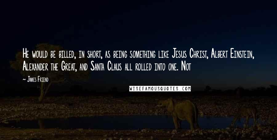 James Friend Quotes: He would be billed, in short, as being something like Jesus Christ, Albert Einstein, Alexander the Great, and Santa Claus all rolled into one. Not