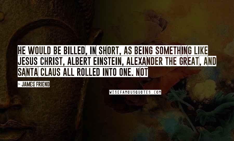 James Friend Quotes: He would be billed, in short, as being something like Jesus Christ, Albert Einstein, Alexander the Great, and Santa Claus all rolled into one. Not