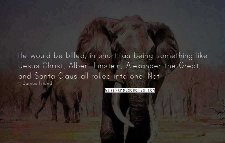 James Friend Quotes: He would be billed, in short, as being something like Jesus Christ, Albert Einstein, Alexander the Great, and Santa Claus all rolled into one. Not