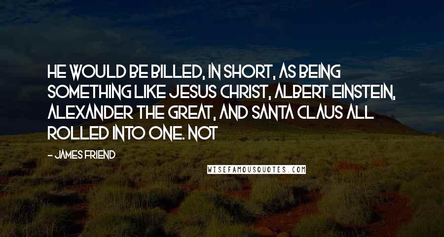 James Friend Quotes: He would be billed, in short, as being something like Jesus Christ, Albert Einstein, Alexander the Great, and Santa Claus all rolled into one. Not