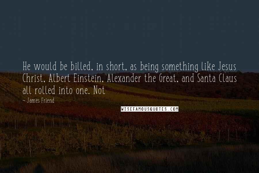 James Friend Quotes: He would be billed, in short, as being something like Jesus Christ, Albert Einstein, Alexander the Great, and Santa Claus all rolled into one. Not