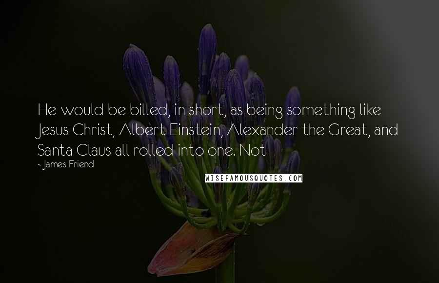 James Friend Quotes: He would be billed, in short, as being something like Jesus Christ, Albert Einstein, Alexander the Great, and Santa Claus all rolled into one. Not