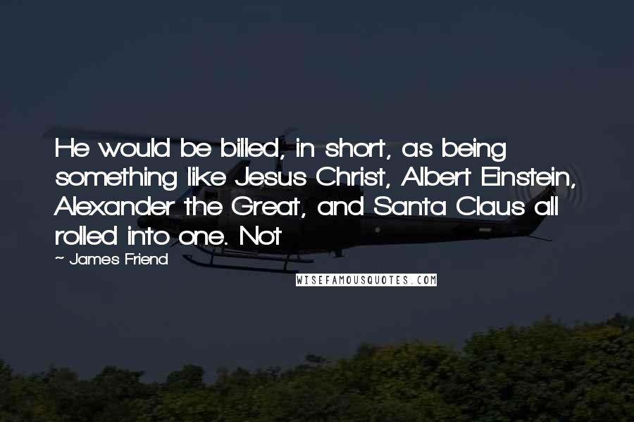 James Friend Quotes: He would be billed, in short, as being something like Jesus Christ, Albert Einstein, Alexander the Great, and Santa Claus all rolled into one. Not