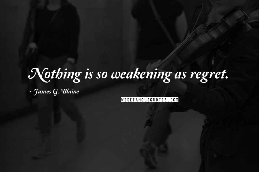 James G. Blaine Quotes: Nothing is so weakening as regret.