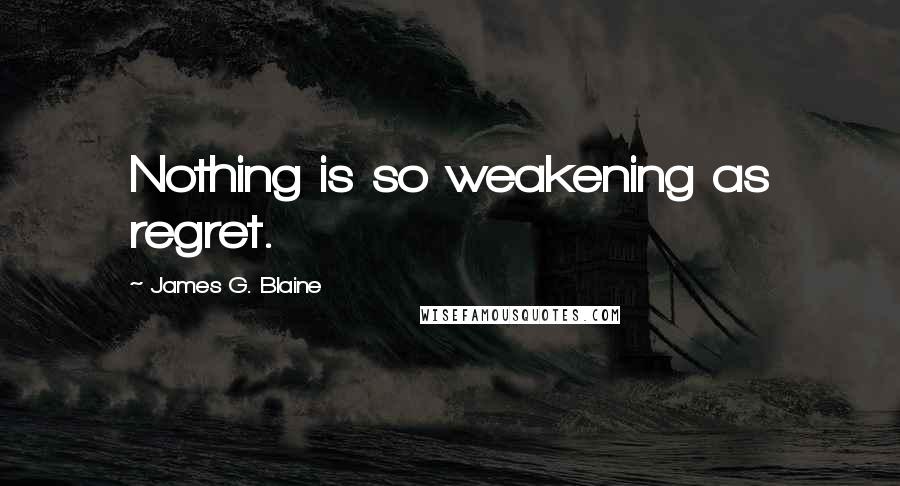 James G. Blaine Quotes: Nothing is so weakening as regret.