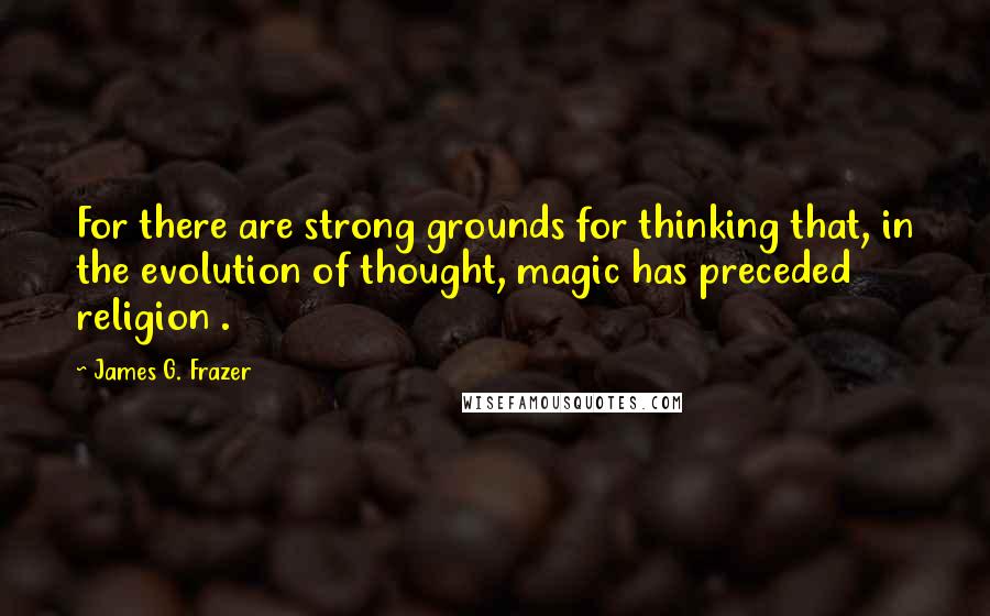 James G. Frazer Quotes: For there are strong grounds for thinking that, in the evolution of thought, magic has preceded religion .