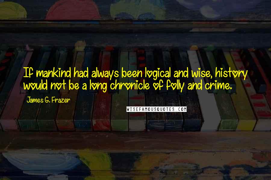 James G. Frazer Quotes: If mankind had always been logical and wise, history would not be a long chronicle of folly and crime.