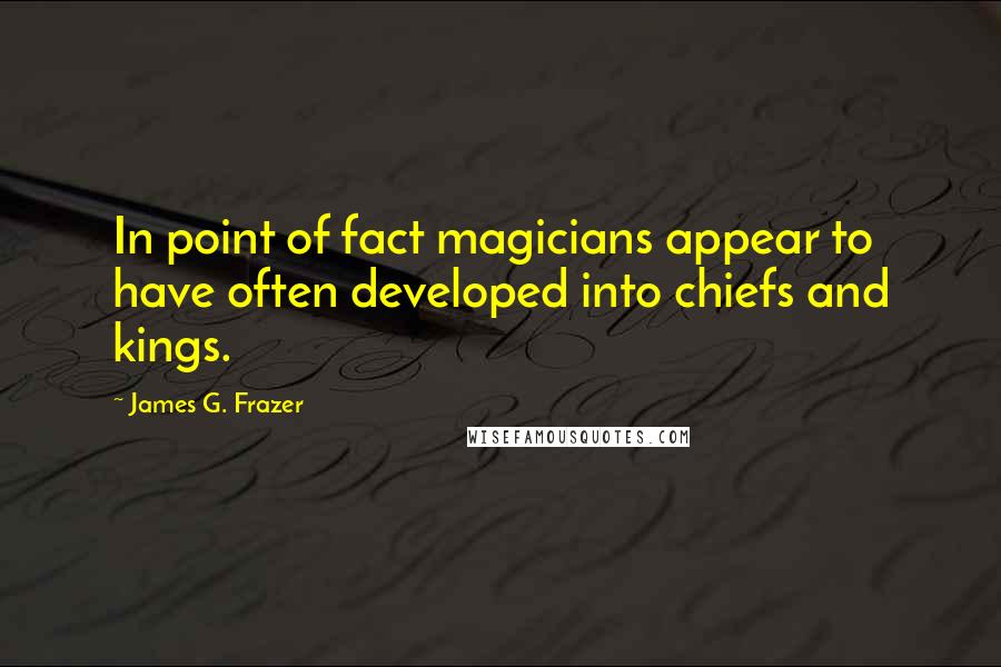 James G. Frazer Quotes: In point of fact magicians appear to have often developed into chiefs and kings.