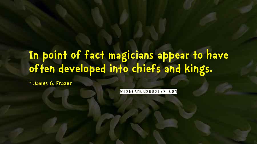 James G. Frazer Quotes: In point of fact magicians appear to have often developed into chiefs and kings.