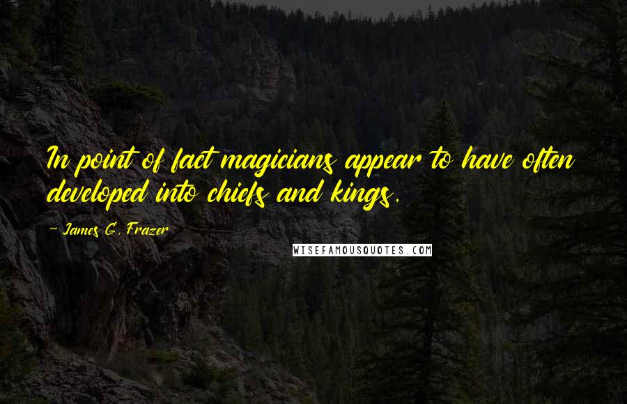 James G. Frazer Quotes: In point of fact magicians appear to have often developed into chiefs and kings.