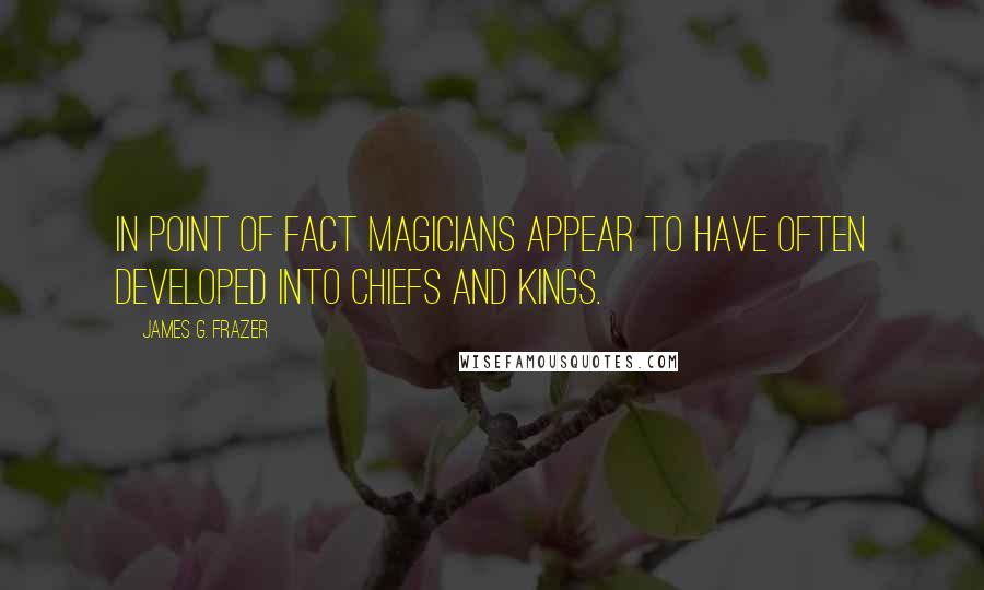 James G. Frazer Quotes: In point of fact magicians appear to have often developed into chiefs and kings.