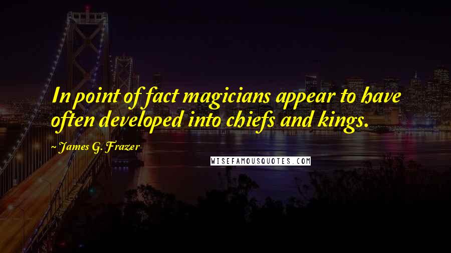 James G. Frazer Quotes: In point of fact magicians appear to have often developed into chiefs and kings.