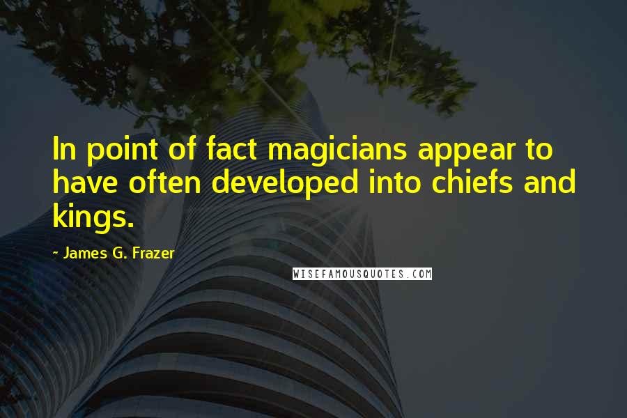 James G. Frazer Quotes: In point of fact magicians appear to have often developed into chiefs and kings.