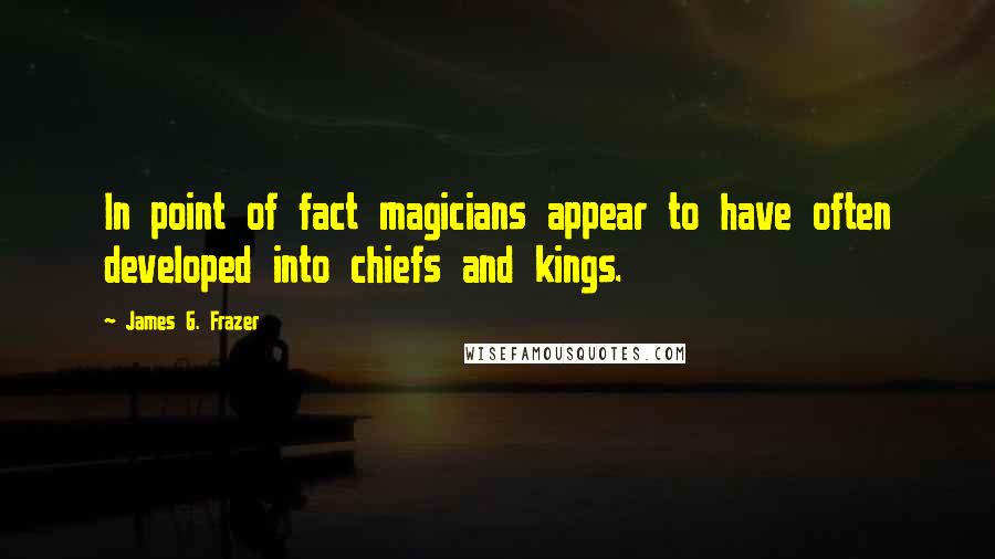 James G. Frazer Quotes: In point of fact magicians appear to have often developed into chiefs and kings.