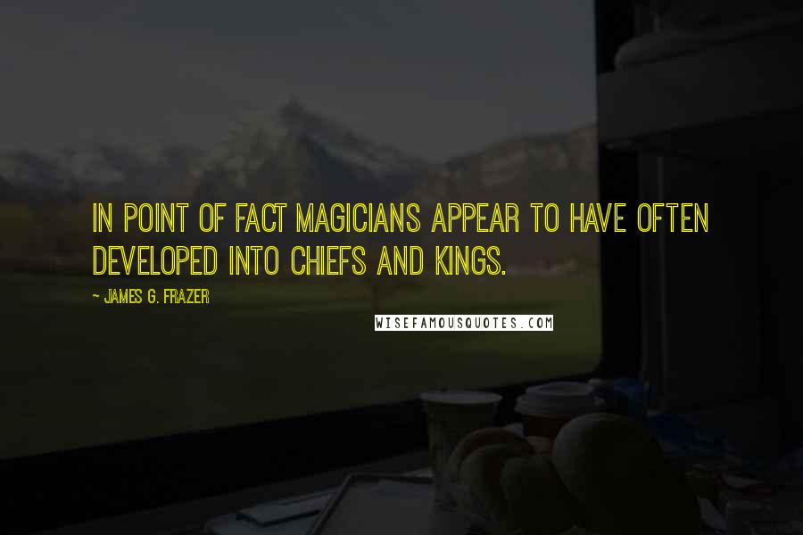 James G. Frazer Quotes: In point of fact magicians appear to have often developed into chiefs and kings.