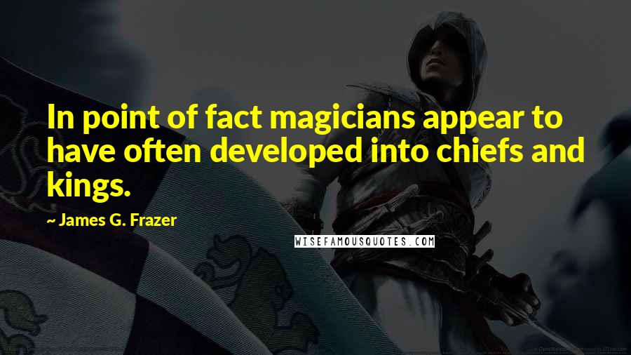 James G. Frazer Quotes: In point of fact magicians appear to have often developed into chiefs and kings.