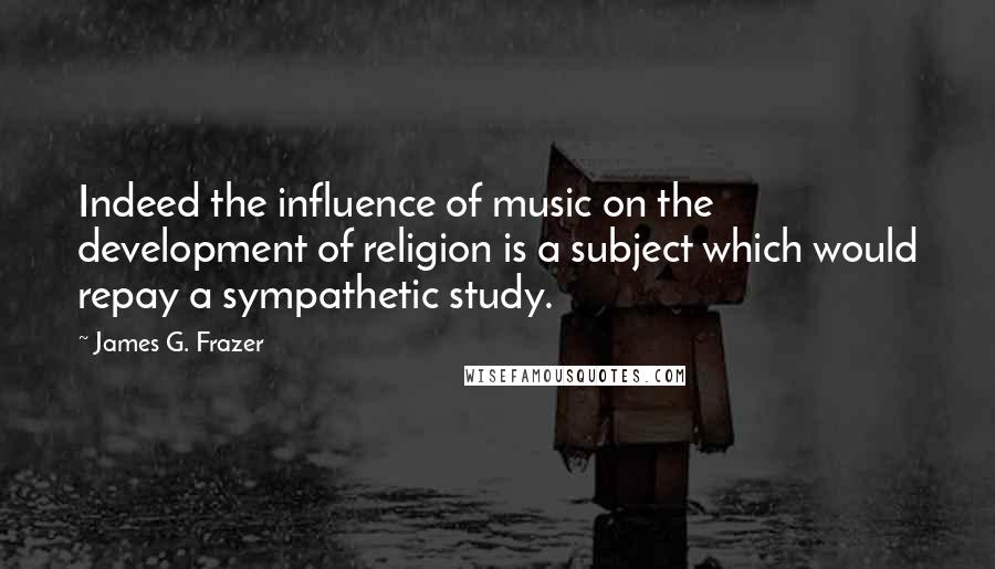 James G. Frazer Quotes: Indeed the influence of music on the development of religion is a subject which would repay a sympathetic study.
