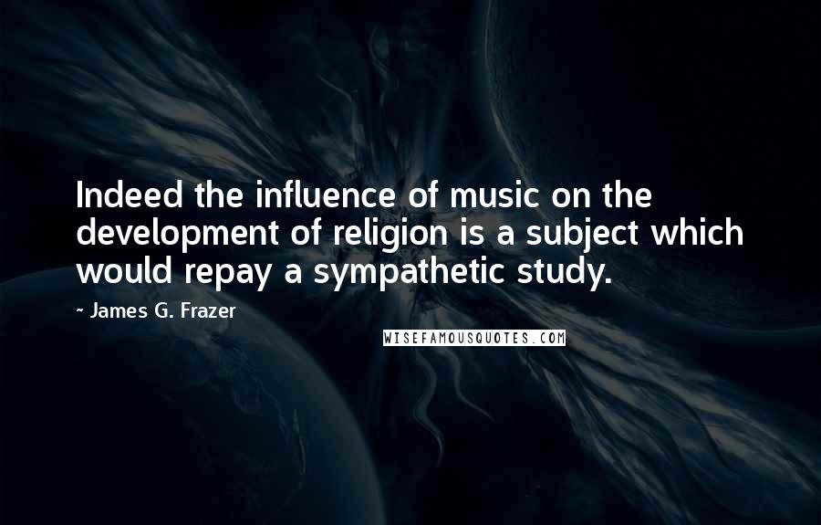 James G. Frazer Quotes: Indeed the influence of music on the development of religion is a subject which would repay a sympathetic study.