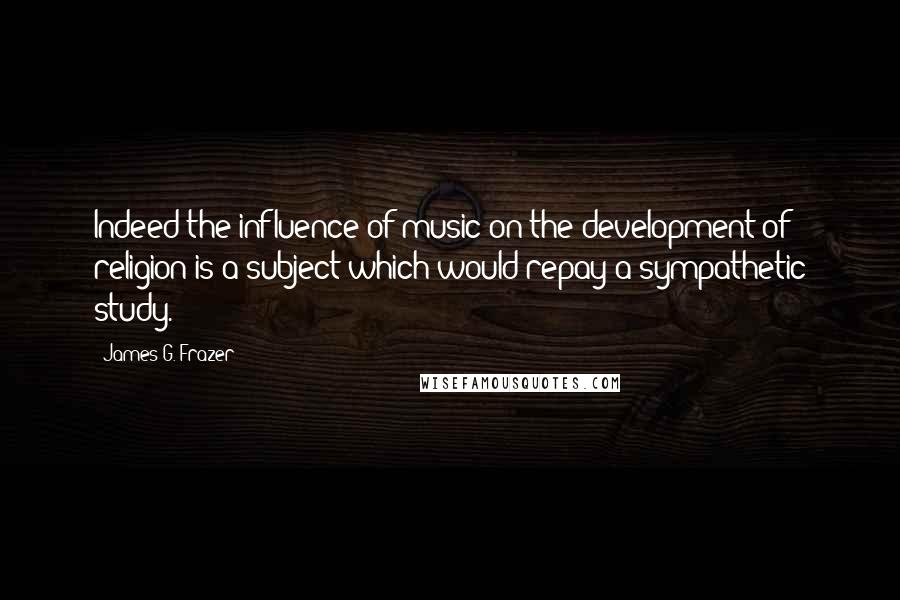 James G. Frazer Quotes: Indeed the influence of music on the development of religion is a subject which would repay a sympathetic study.