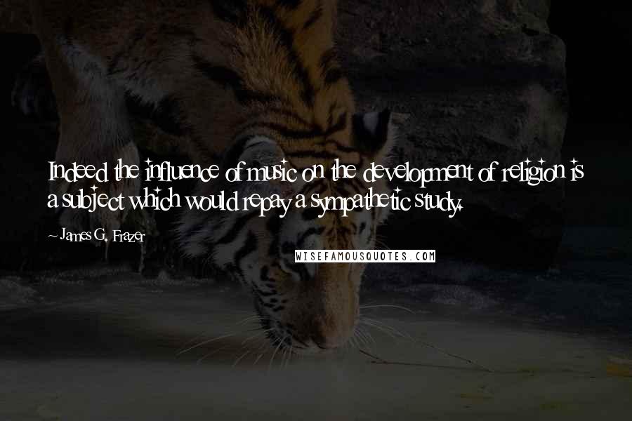 James G. Frazer Quotes: Indeed the influence of music on the development of religion is a subject which would repay a sympathetic study.