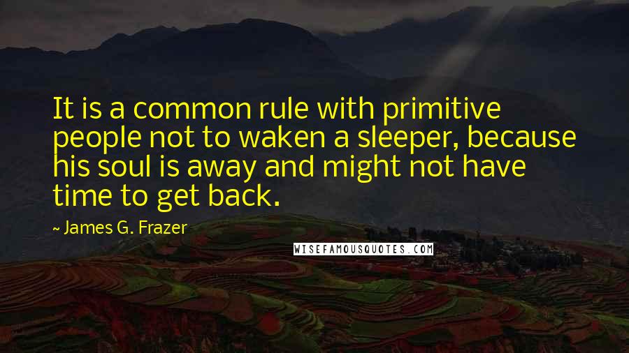 James G. Frazer Quotes: It is a common rule with primitive people not to waken a sleeper, because his soul is away and might not have time to get back.