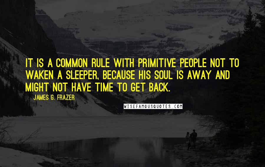 James G. Frazer Quotes: It is a common rule with primitive people not to waken a sleeper, because his soul is away and might not have time to get back.
