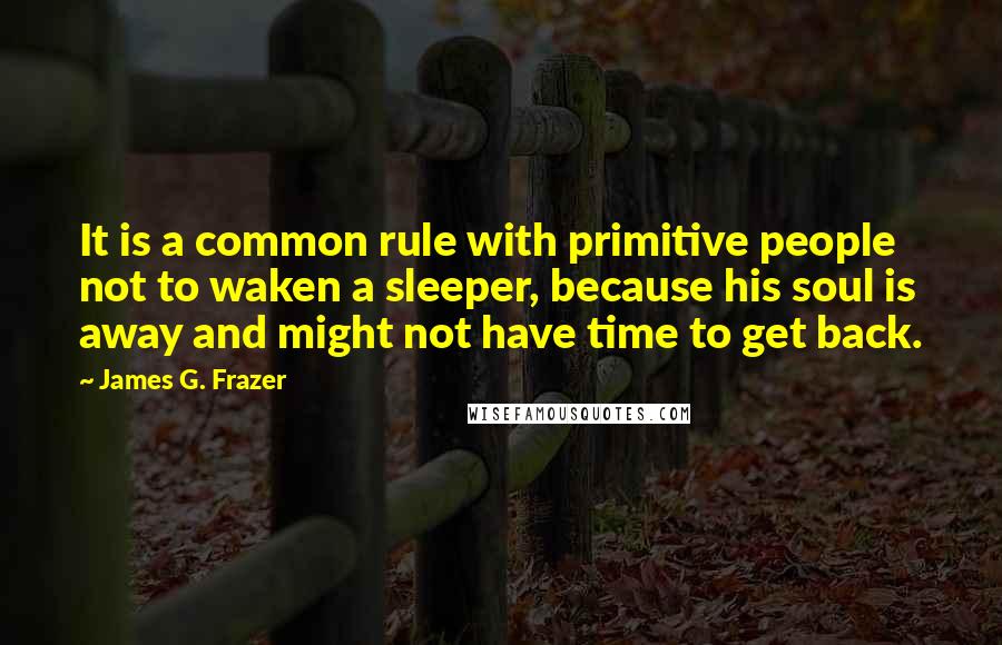 James G. Frazer Quotes: It is a common rule with primitive people not to waken a sleeper, because his soul is away and might not have time to get back.