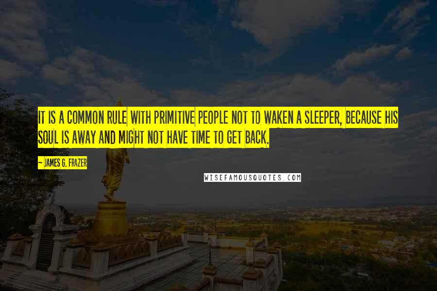 James G. Frazer Quotes: It is a common rule with primitive people not to waken a sleeper, because his soul is away and might not have time to get back.