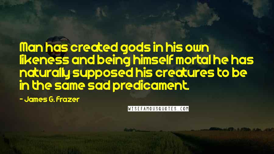 James G. Frazer Quotes: Man has created gods in his own likeness and being himself mortal he has naturally supposed his creatures to be in the same sad predicament.