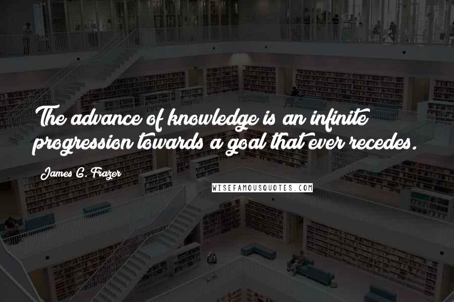 James G. Frazer Quotes: The advance of knowledge is an infinite progression towards a goal that ever recedes.