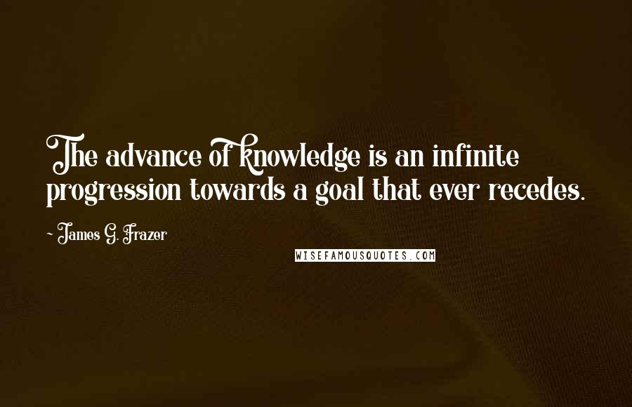 James G. Frazer Quotes: The advance of knowledge is an infinite progression towards a goal that ever recedes.