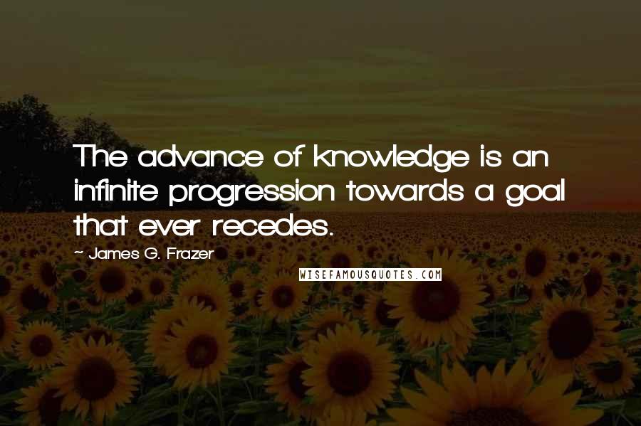 James G. Frazer Quotes: The advance of knowledge is an infinite progression towards a goal that ever recedes.