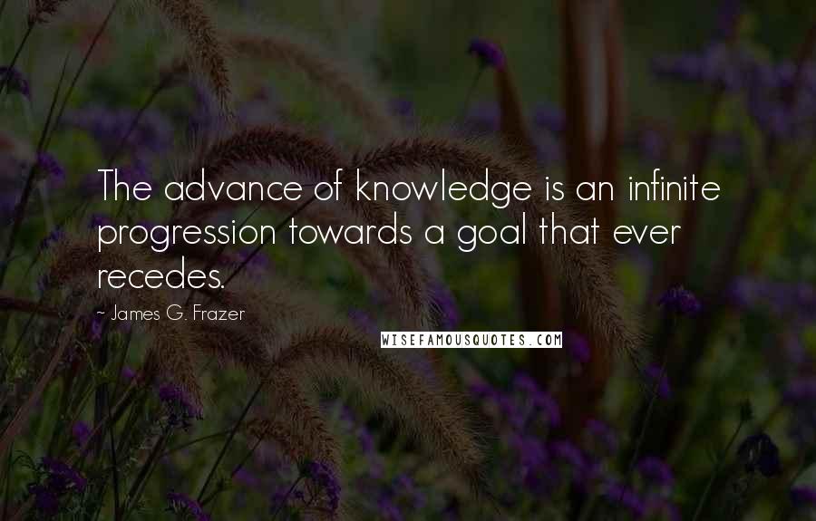 James G. Frazer Quotes: The advance of knowledge is an infinite progression towards a goal that ever recedes.