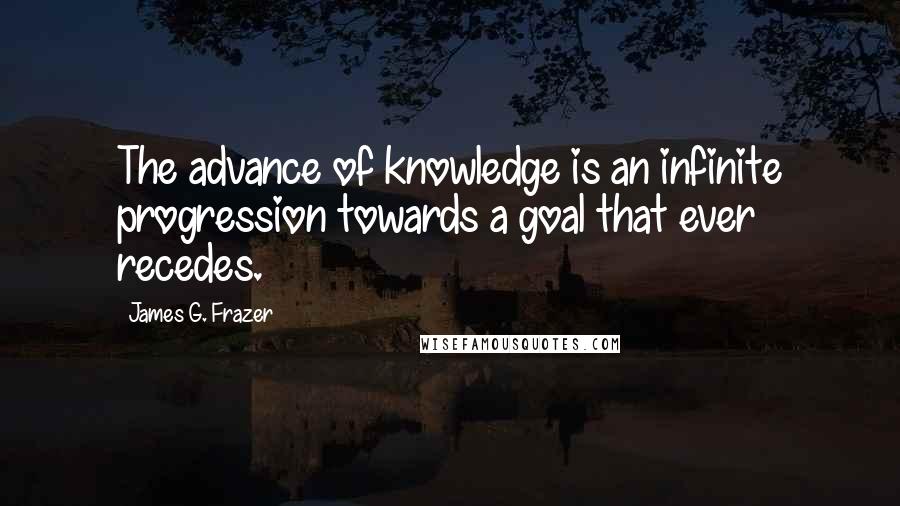 James G. Frazer Quotes: The advance of knowledge is an infinite progression towards a goal that ever recedes.