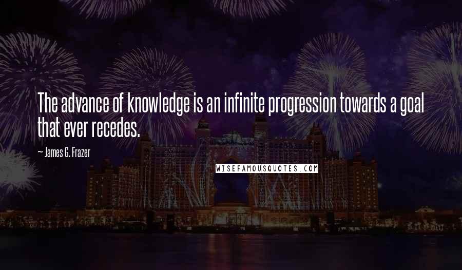 James G. Frazer Quotes: The advance of knowledge is an infinite progression towards a goal that ever recedes.