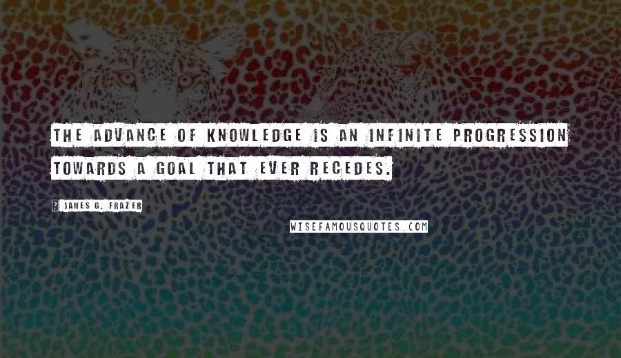 James G. Frazer Quotes: The advance of knowledge is an infinite progression towards a goal that ever recedes.