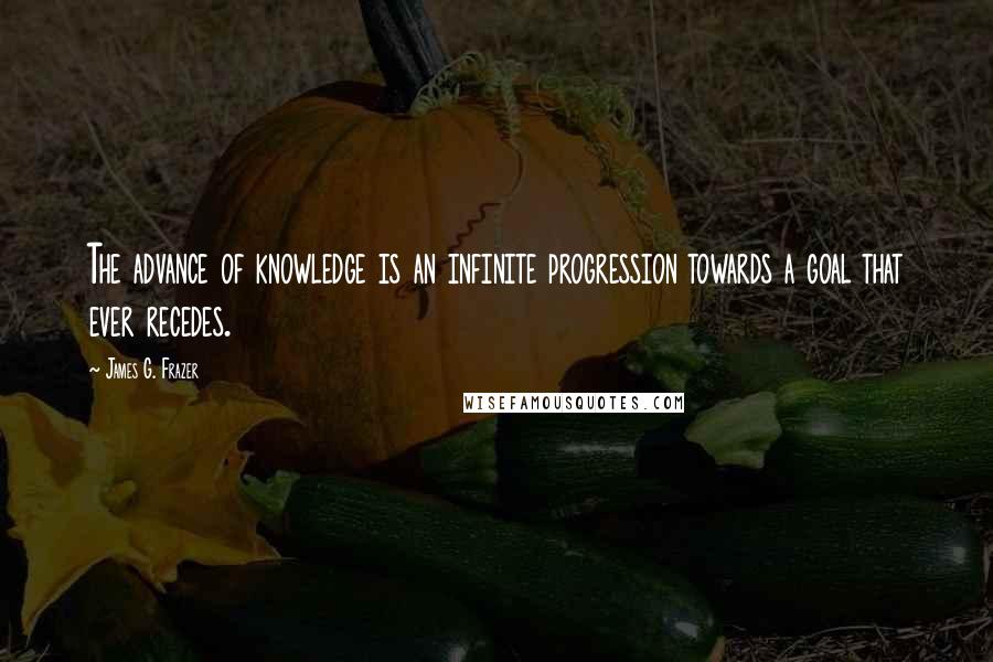 James G. Frazer Quotes: The advance of knowledge is an infinite progression towards a goal that ever recedes.